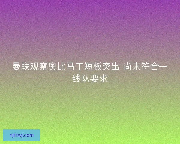 曼联观察奥比马丁短板突出 尚未符合一线队要求