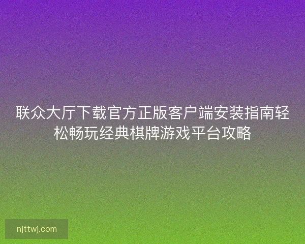 联众大厅下载官方正版客户端安装指南轻松畅玩经典棋牌游戏平台攻略