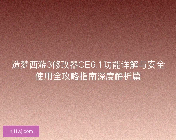 造梦西游3修改器CE6.1功能详解与安全使用全攻略指南深度解析篇